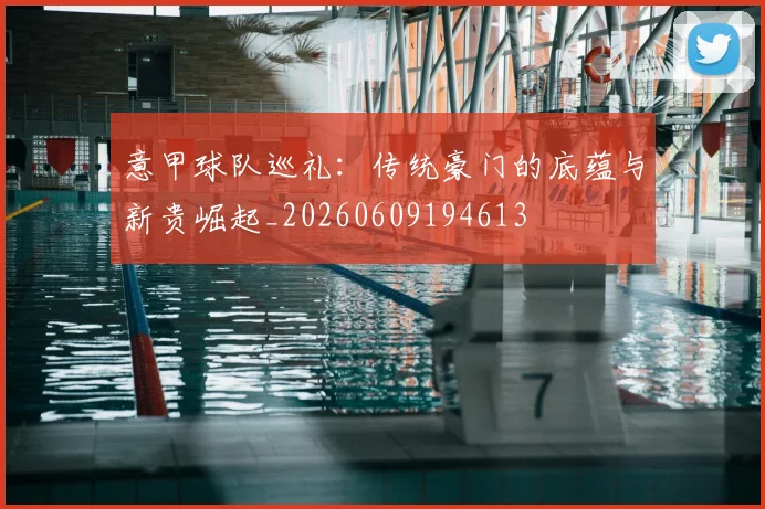 意甲球队巡礼：传统豪门的底蕴与新贵崛起_20260609194613