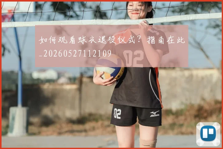 如何观看球衣退役仪式？指南在此_20260527112109