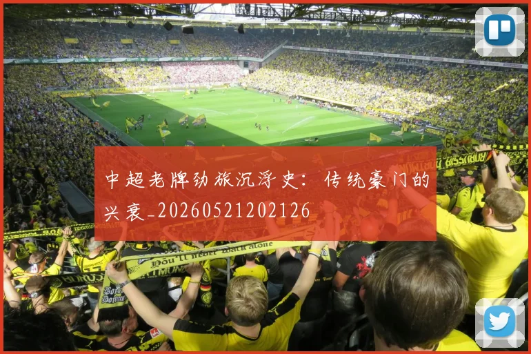 中超老牌劲旅沉浮史：传统豪门的兴衰_20260521202126