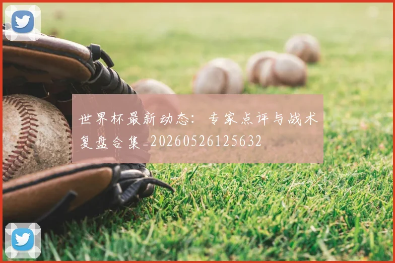 世界杯最新动态：专家点评与战术复盘合集_20260526125632