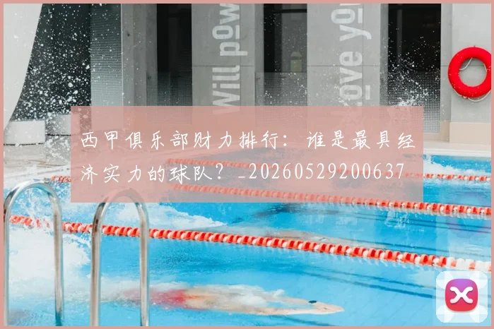西甲俱乐部财力排行：谁是最具经济实力的球队？_20260529200637