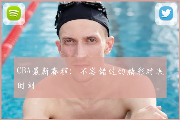 CBA最新赛程：不容错过的精彩对决时刻