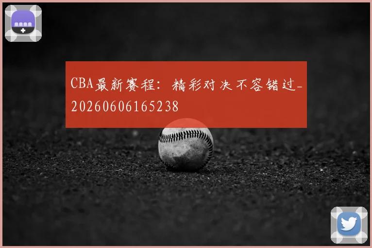 CBA最新赛程：精彩对决不容错过_20260606165238