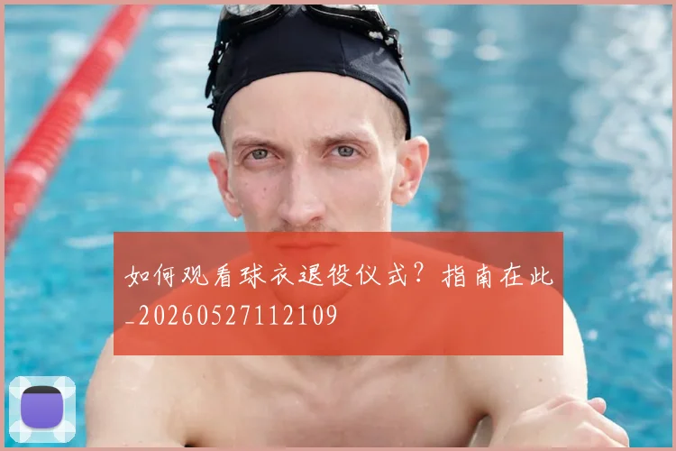 如何观看球衣退役仪式？指南在此_20260527112109