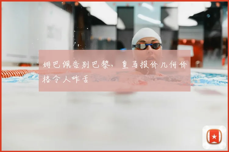 姆巴佩告别巴黎，皇马报价几何价格令人咋舌