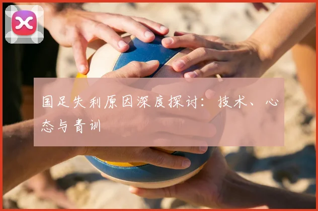 国足失利原因深度探讨：技术、心态与青训