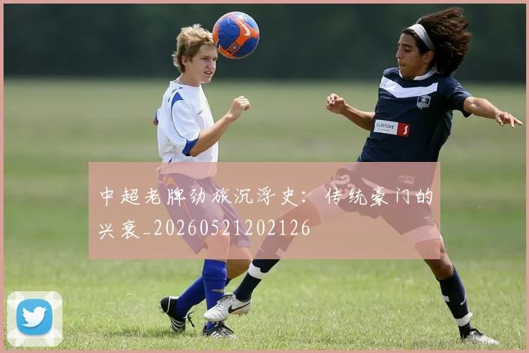 中超老牌劲旅沉浮史：传统豪门的兴衰_20260521202126