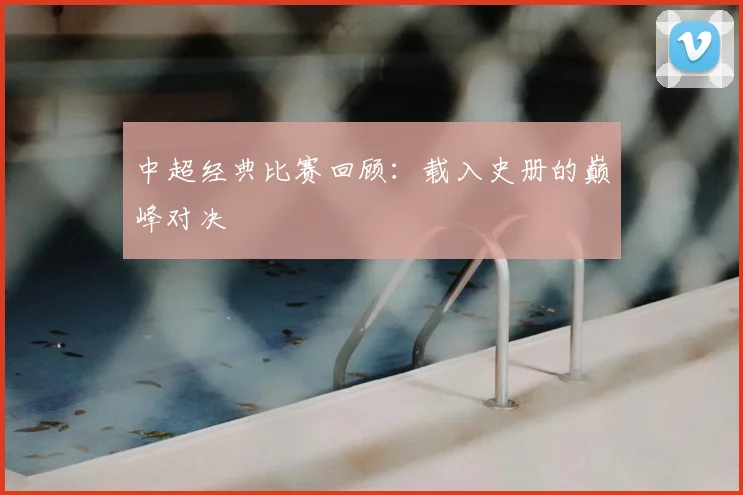 中超经典比赛回顾：载入史册的巅峰对决