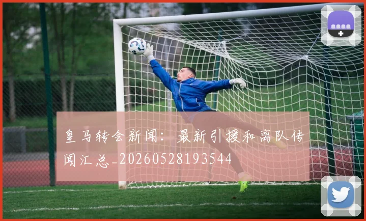 皇马转会新闻：最新引援和离队传闻汇总_20260528193544