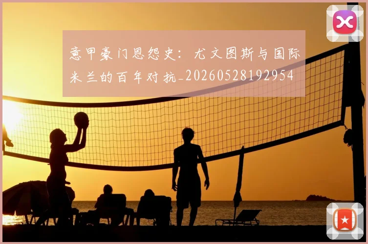 意甲豪门恩怨史：尤文图斯与国际米兰的百年对抗_20260528192954
