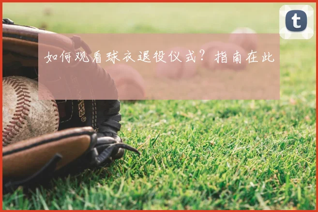 如何观看球衣退役仪式？指南在此