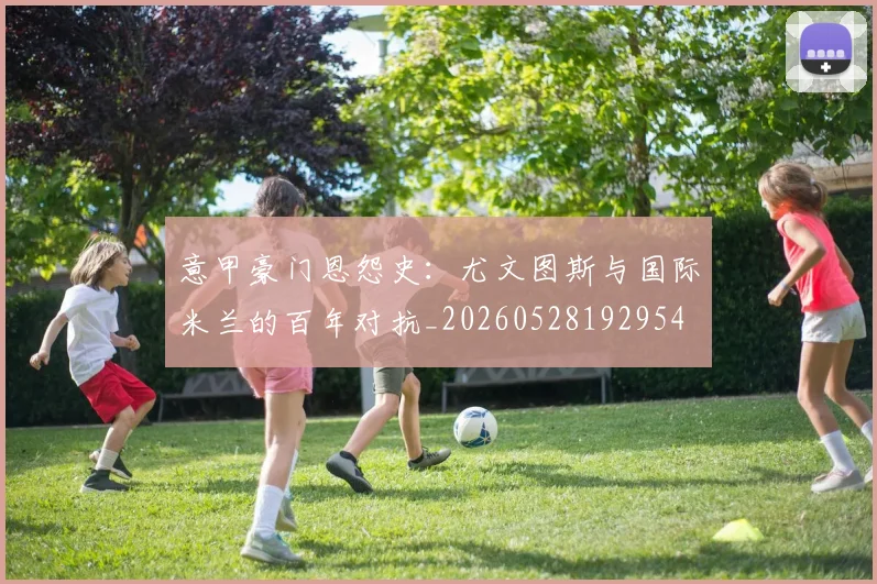 意甲豪门恩怨史：尤文图斯与国际米兰的百年对抗_20260528192954