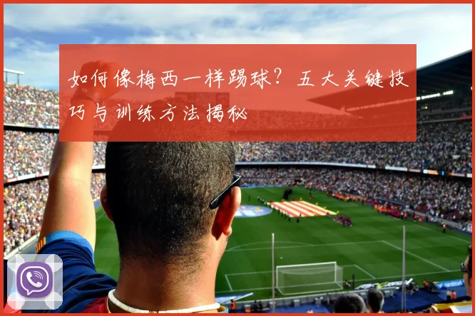 如何像梅西一样踢球？五大关键技巧与训练方法揭秘