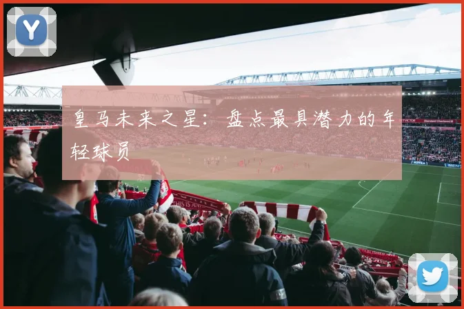 皇马未来之星：盘点最具潜力的年轻球员
