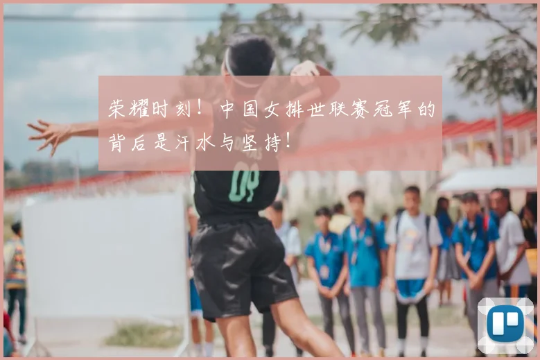 荣耀时刻！中国女排世联赛冠军的背后是汗水与坚持！