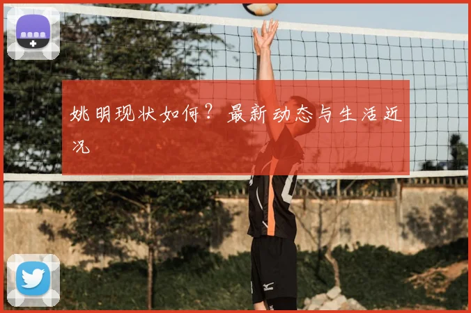 姚明现状如何？最新动态与生活近况