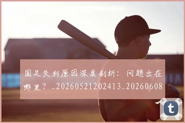 国足失利原因深度剖析：问题出在哪里？_20260521202413_20260608142852