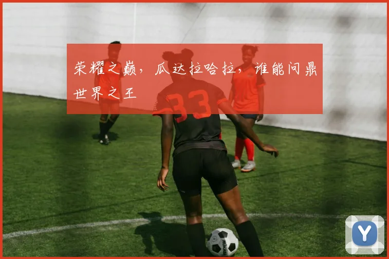 荣耀之巅，瓜达拉哈拉，谁能问鼎世界之王