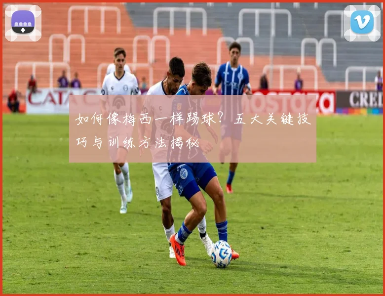 如何像梅西一样踢球？五大关键技巧与训练方法揭秘