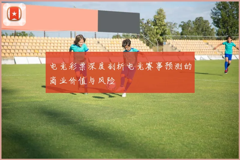 电竞彩票深度剖析电竞赛事预测的商业价值与风险