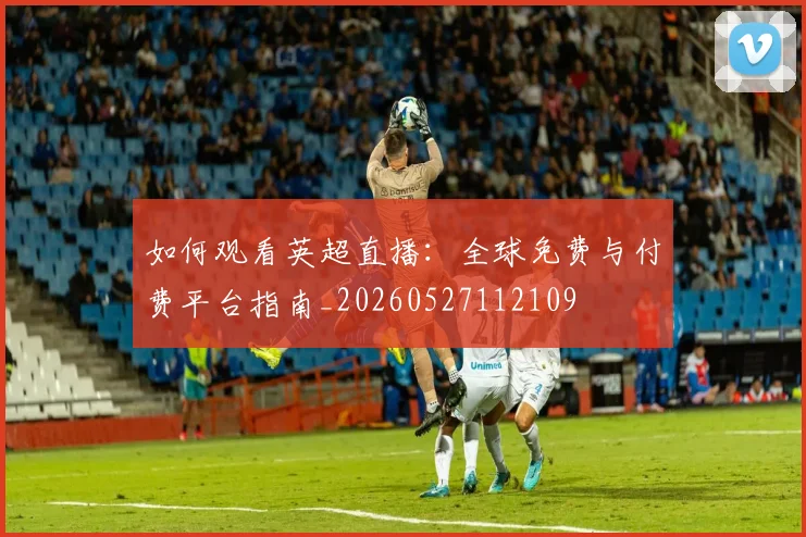 如何观看英超直播：全球免费与付费平台指南_20260527112109