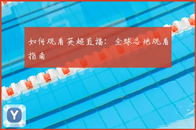 如何观看英超直播：全球各地观看指南