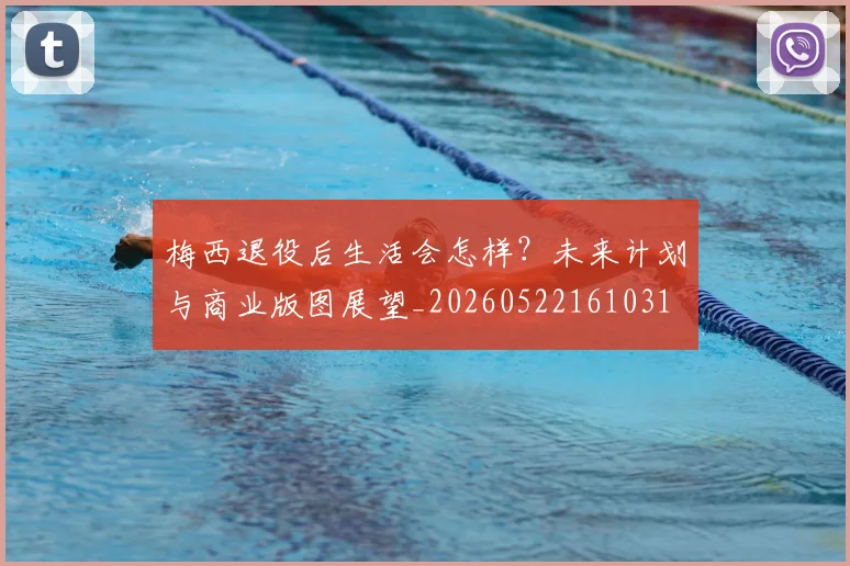 梅西退役后生活会怎样？未来计划与商业版图展望_20260522161031