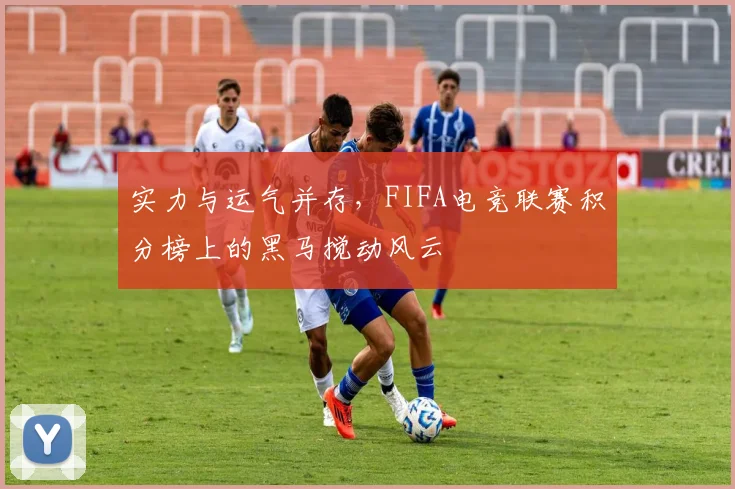 实力与运气并存，FIFA电竞联赛积分榜上的黑马搅动风云