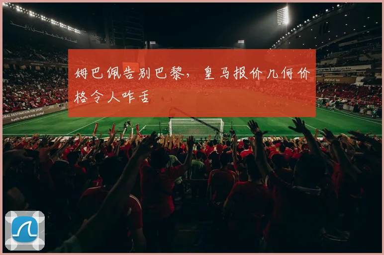 姆巴佩告别巴黎，皇马报价几何价格令人咋舌