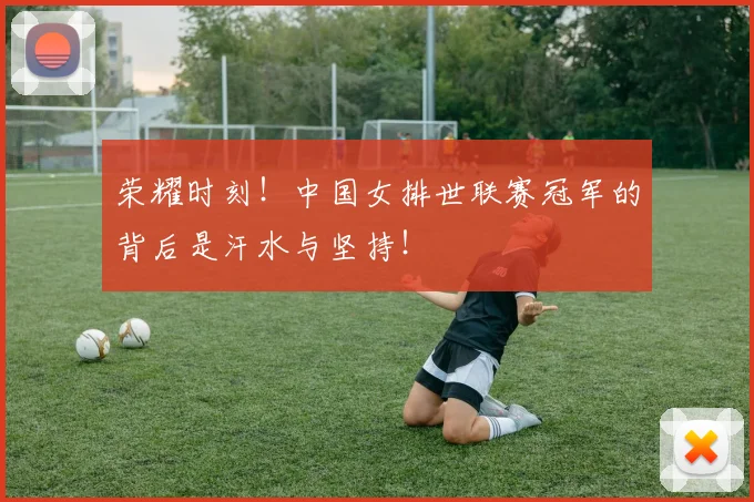 荣耀时刻！中国女排世联赛冠军的背后是汗水与坚持！