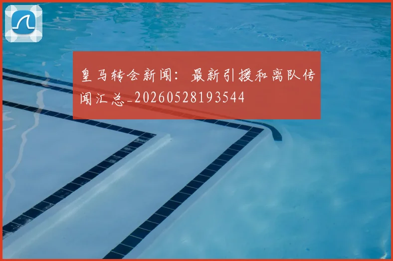 皇马转会新闻：最新引援和离队传闻汇总_20260528193544