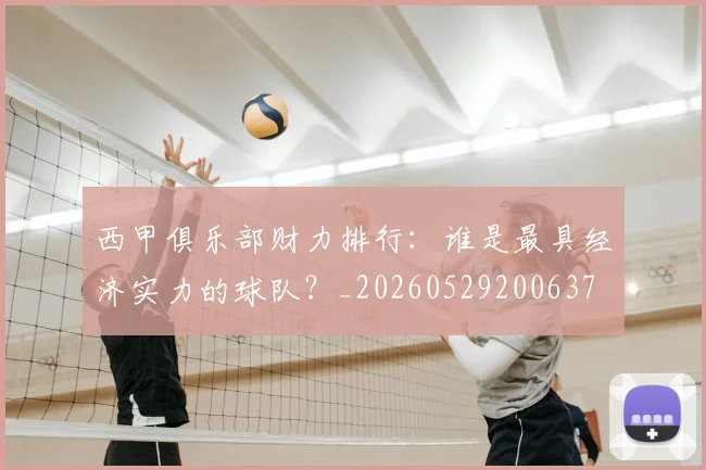 西甲俱乐部财力排行：谁是最具经济实力的球队？_20260529200637