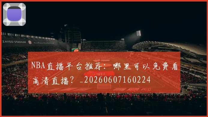 NBA直播平台推荐：哪里可以免费看高清直播？_20260607160224