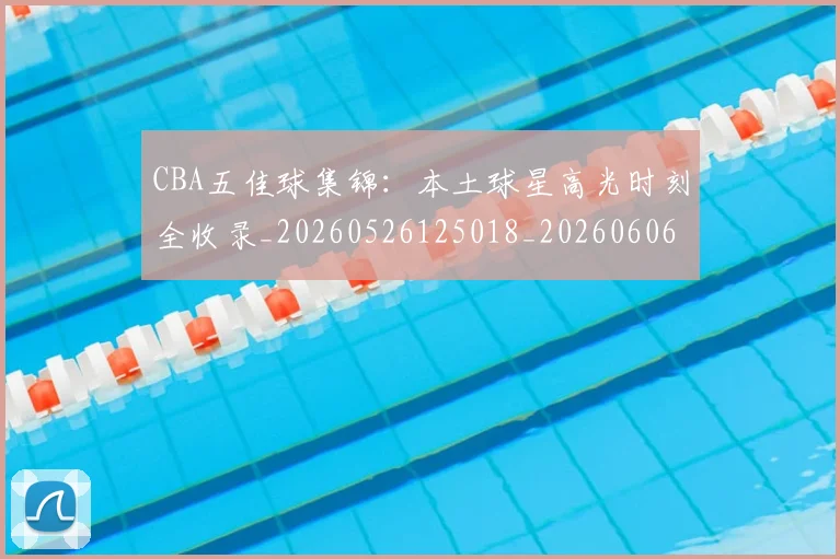 CBA五佳球集锦：本土球星高光时刻全收录_20260526125018_20260606165138