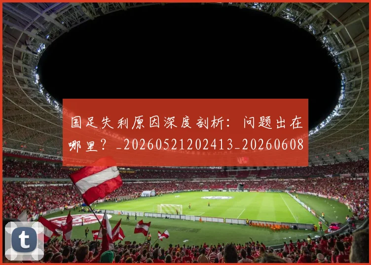 国足失利原因深度剖析：问题出在哪里？_20260521202413_20260608142852